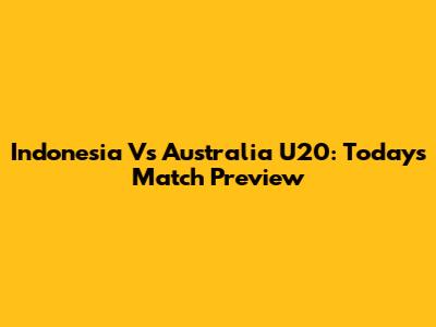 Indonesia Vs Australia U20: Today's Match Preview