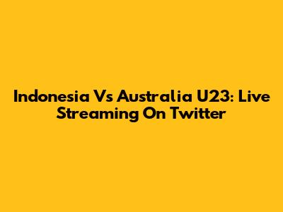 Indonesia Vs Australia U23: Live Streaming On Twitter