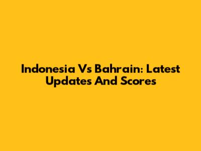 Indonesia Vs Bahrain: Latest Updates And Scores