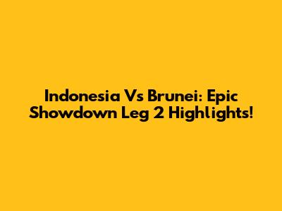 Indonesia Vs Brunei: Epic Showdown Leg 2 Highlights!