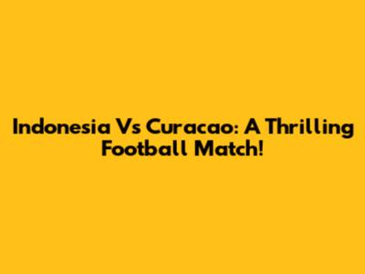 Indonesia Vs Curacao: A Thrilling Football Match!