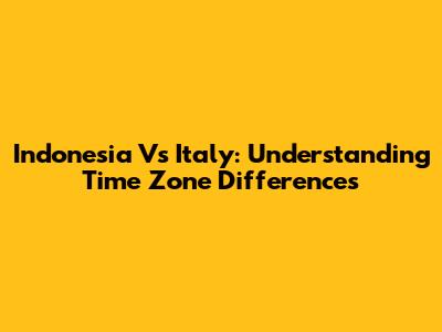 Indonesia Vs Italy: Understanding Time Zone Differences