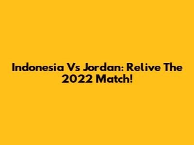 Indonesia Vs Jordan: Relive The 2022 Match!