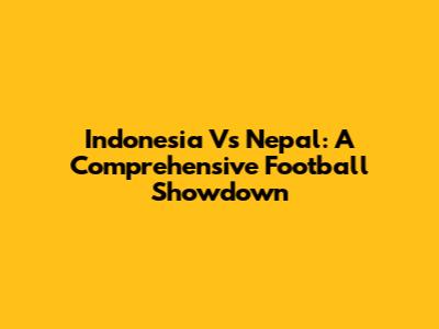 Indonesia Vs Nepal: A Comprehensive Football Showdown