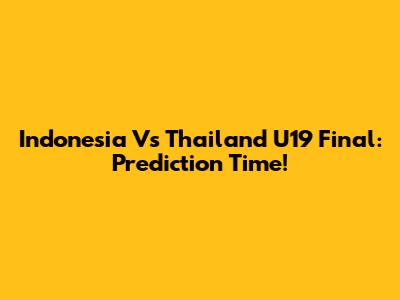 Indonesia Vs Thailand U19 Final: Prediction Time!