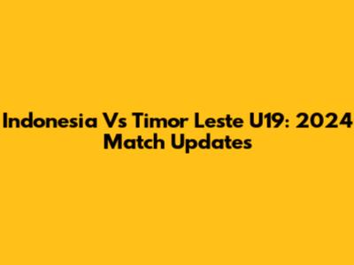 Indonesia Vs Timor Leste U19: 2024 Match Updates