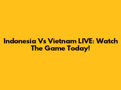 Indonesia Vs Vietnam LIVE: Watch The Game Today!