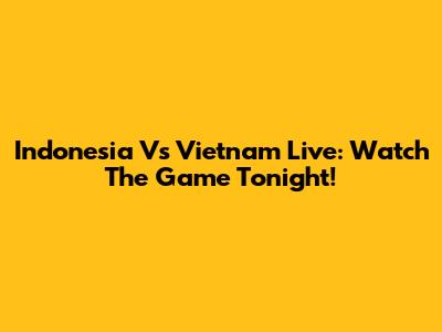 Indonesia Vs Vietnam Live: Watch The Game Tonight!