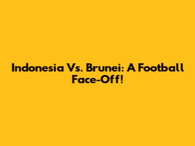 Indonesia Vs. Brunei: A Football Face-Off!