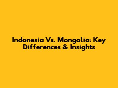 Indonesia Vs. Mongolia: Key Differences & Insights