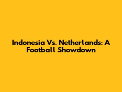 Indonesia Vs. Netherlands: A Football Showdown