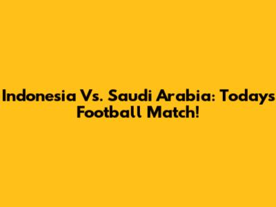Indonesia Vs. Saudi Arabia: Today's Football Match!