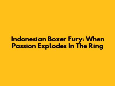 Indonesian Boxer Fury: When Passion Explodes In The Ring