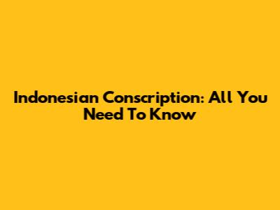 Indonesian Conscription: All You Need To Know