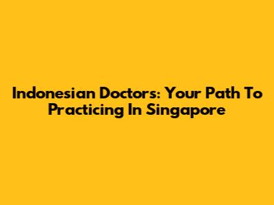 Indonesian Doctors: Your Path To Practicing In Singapore