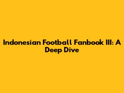 Indonesian Football Fanbook III: A Deep Dive
