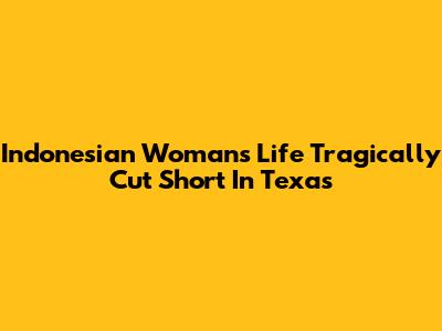 Indonesian Woman's Life Tragically Cut Short In Texas
