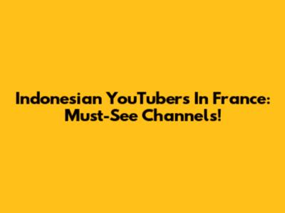 Indonesian YouTubers In France: Must-See Channels!