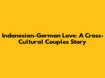 Indonesian-German Love: A Cross-Cultural Couple's Story