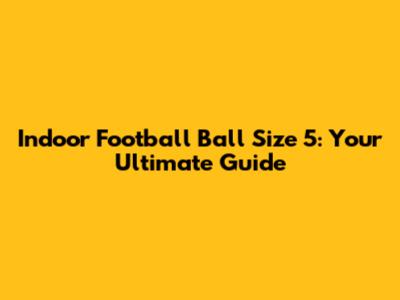 Indoor Football Ball Size 5: Your Ultimate Guide