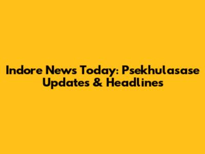 Indore News Today: Psekhulasase Updates & Headlines