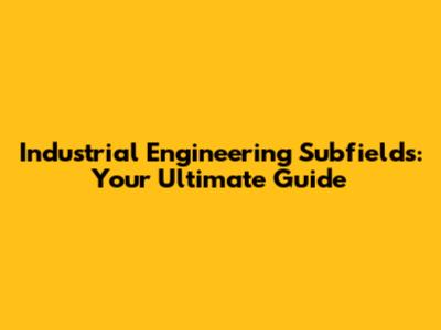 Industrial Engineering Subfields: Your Ultimate Guide