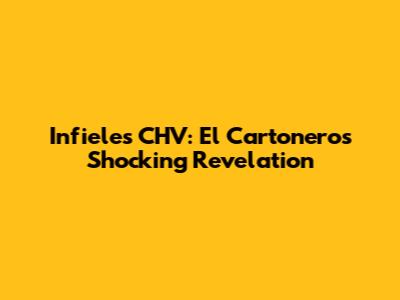 Infieles CHV: El Cartonero's Shocking Revelation
