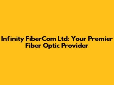 Infinity FiberCom Ltd: Your Premier Fiber Optic Provider