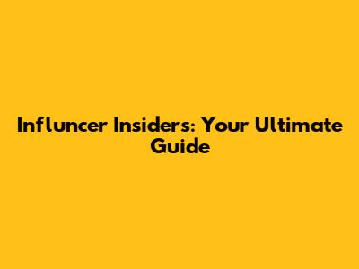 Influncer Insiders: Your Ultimate Guide