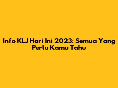 Info KLJ Hari Ini 2023: Semua Yang Perlu Kamu Tahu