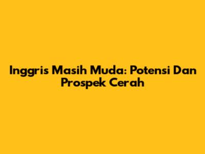 Inggris Masih Muda: Potensi Dan Prospek Cerah
