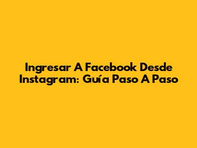 Ingresar A Facebook Desde Instagram: Guía Paso A Paso