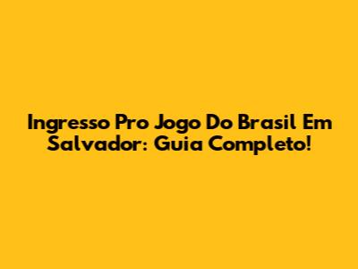 Ingresso Pro Jogo Do Brasil Em Salvador: Guia Completo!