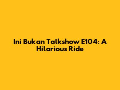 Ini Bukan Talkshow E104: A Hilarious Ride