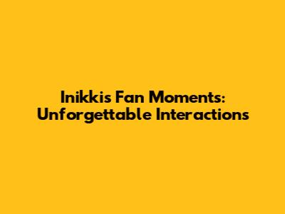 Inikki's Fan Moments: Unforgettable Interactions