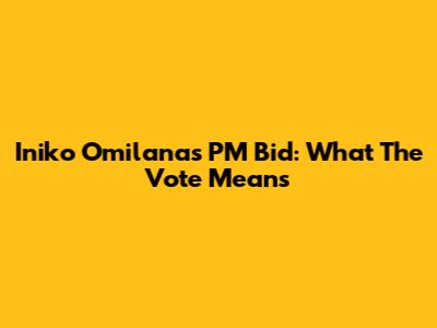 Iniko Omilana's PM Bid: What The Vote Means