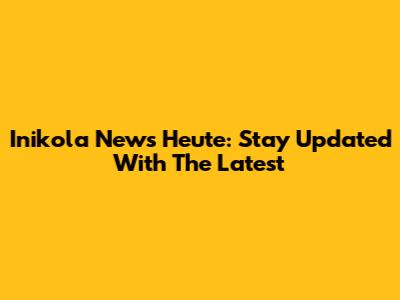 Inikola News Heute: Stay Updated With The Latest
