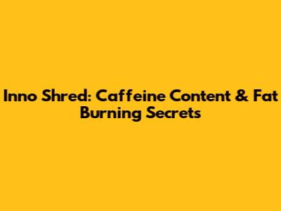 Inno Shred: Caffeine Content & Fat Burning Secrets