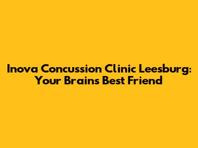 Inova Concussion Clinic Leesburg: Your Brain's Best Friend