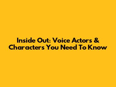Inside Out: Voice Actors & Characters You Need To Know