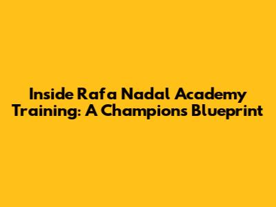 Inside Rafa Nadal Academy Training: A Champion's Blueprint