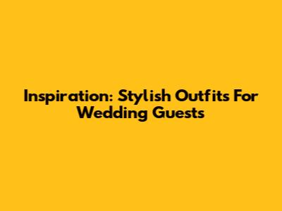 Inspiration: Stylish Outfits For Wedding Guests