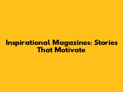Inspirational Magazines: Stories That Motivate