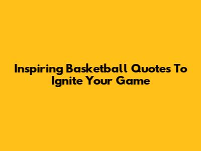 Inspiring Basketball Quotes To Ignite Your Game