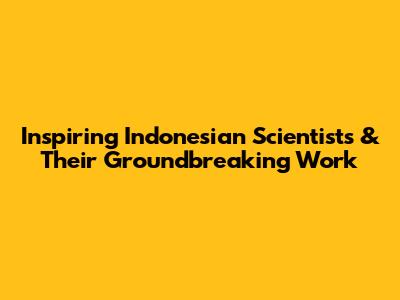 Inspiring Indonesian Scientists & Their Groundbreaking Work