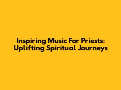 Inspiring Music For Priests: Uplifting Spiritual Journeys