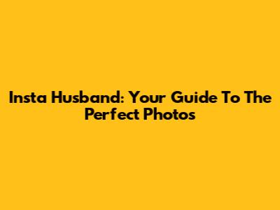 Insta Husband: Your Guide To The Perfect Photos