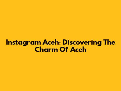 Instagram Aceh: Discovering The Charm Of Aceh