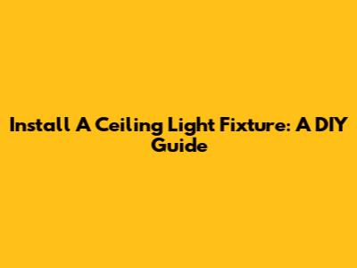 Install A Ceiling Light Fixture: A DIY Guide