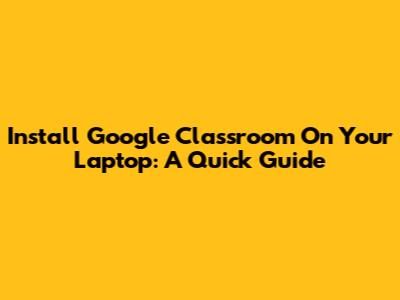 Install Google Classroom On Your Laptop: A Quick Guide